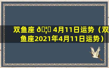双鱼座 🦅 4月11日运势（双鱼座2021年4月11日运势）